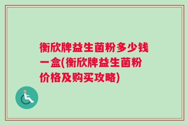 衡欣牌益生菌粉多少钱一盒(衡欣牌益生菌粉价格及购买攻略)