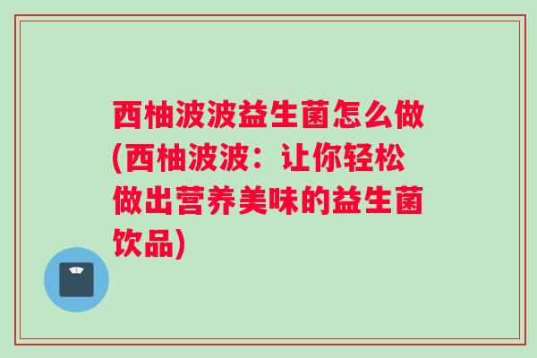 西柚波波益生菌怎么做(西柚波波：让你轻松做出营养美味的益生菌饮品)