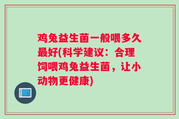 鸡兔益生菌一般喂多久最好(科学建议：合理饲喂鸡兔益生菌，让小动物更健康)