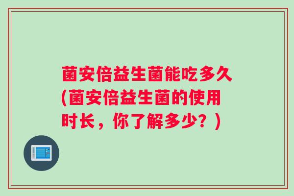 菌安倍益生菌能吃多久(菌安倍益生菌的使用时长，你了解多少？)