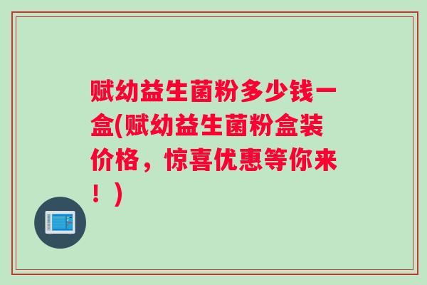 赋幼益生菌粉多少钱一盒(赋幼益生菌粉盒装价格，惊喜优惠等你来！)