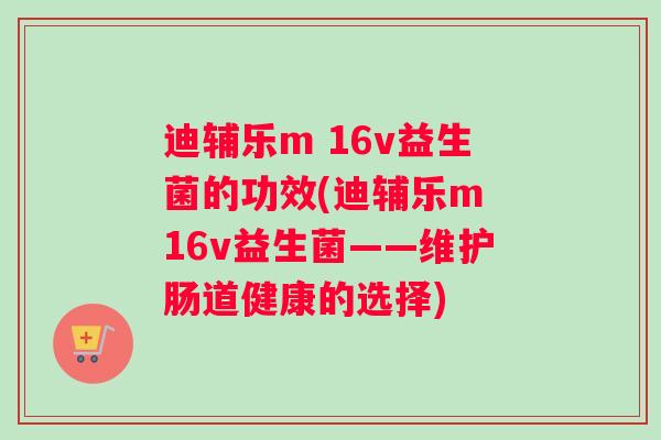 迪辅乐m 16v益生菌的功效(迪辅乐m 16v益生菌——维护肠道健康的选择)
