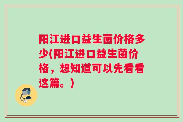 阳江进口益生菌价格多少(阳江进口益生菌价格，想知道可以先看看这篇。)