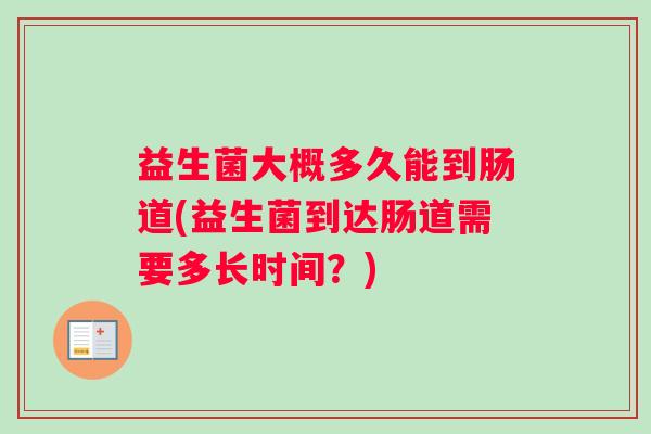 益生菌大概多久能到肠道(益生菌到达肠道需要多长时间？)