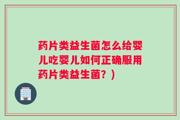 药片类益生菌怎么给婴儿吃婴儿如何正确服用药片类益生菌？)