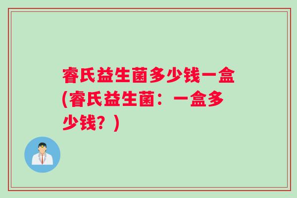 睿氏益生菌多少钱一盒(睿氏益生菌:一盒多少钱?) 睿氏益生菌多少钱一盒(睿氏益生菌:一盒多少钱?)