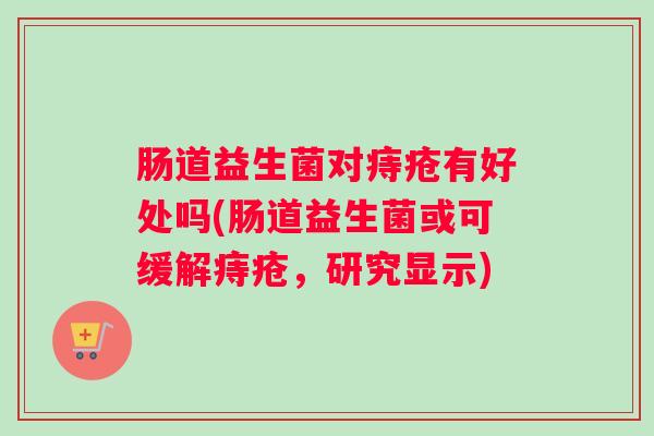 肠道益生菌对痔疮有好处吗(肠道益生菌或可缓解痔疮，研究显示)