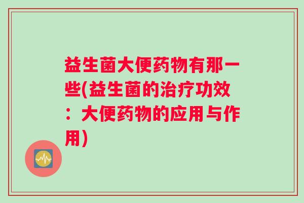 益生菌大便药物有那一些(益生菌的治疗功效：大便药物的应用与作用)