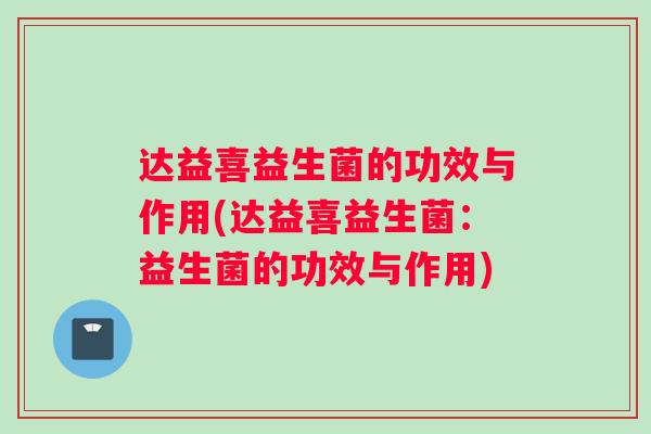 达益喜益生菌的功效与作用(达益喜益生菌:益生菌的功效与作用) 达益喜益生菌的功效与作用(达益喜益生菌:益生菌的功效与作用)