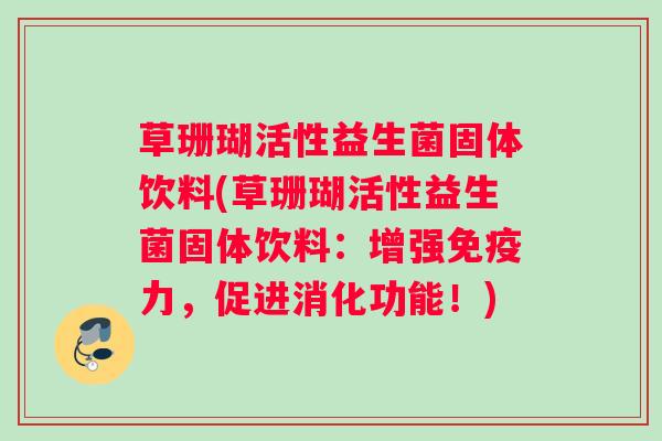 草珊瑚活性益生菌固体饮料(草珊瑚活性益生菌固体饮料：增强免疫力，促进消化功能！)