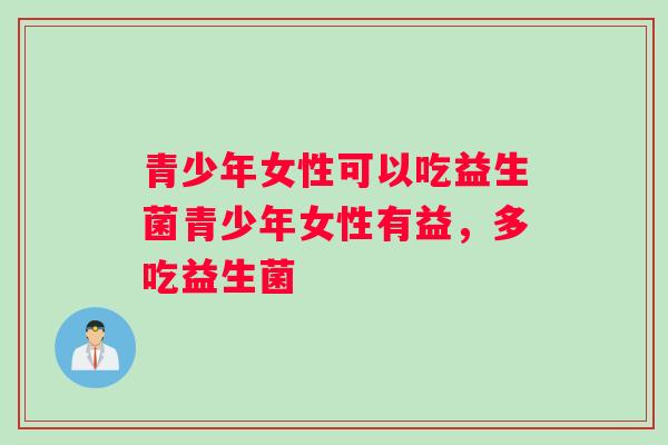 青少年女性可以吃益生菌青少年女性有益,多吃益生菌 青少年女性可以吃益生菌青少年女性有益,多吃益生菌