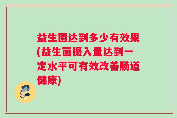 益生菌达到多少有效果(益生菌摄入量达到一定水平可有效改善肠道健康)
