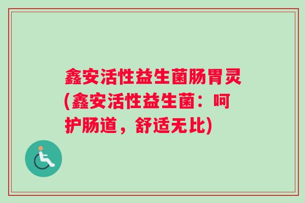 鑫安活性益生菌肠胃灵(鑫安活性益生菌:呵护肠道,舒适无比) 鑫安活性益生菌肠胃灵(鑫安活性益生菌:呵护肠道,舒适无比)
