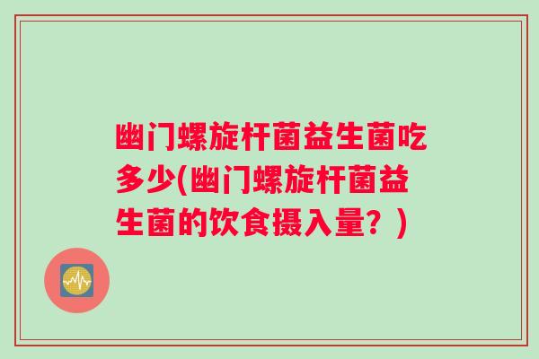 幽门螺旋杆菌益生菌吃多少(幽门螺旋杆菌益生菌的饮食摄入量？)