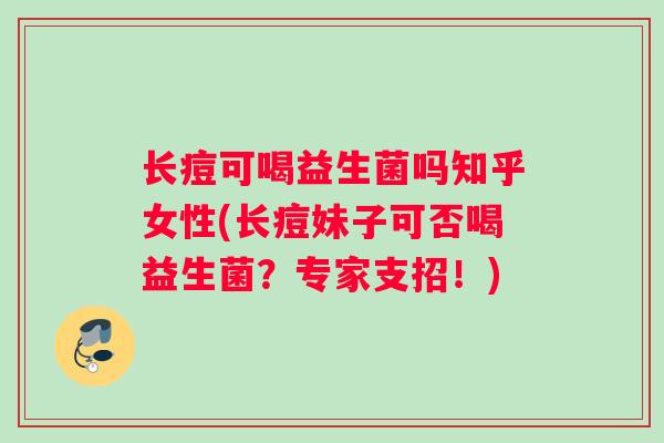 长痘可喝益生菌吗知乎女性(长痘妹子可否喝益生菌？专家支招！)