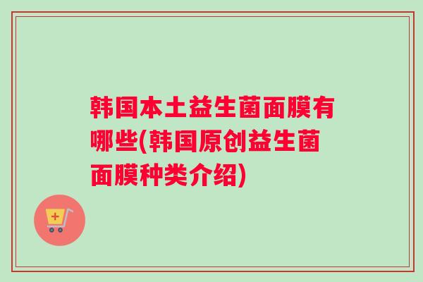 韩国本土益生菌面膜有哪些(韩国原创益生菌面膜种类介绍) 韩国本土益生菌面膜有哪些(韩国原创益生菌面膜种类介绍)