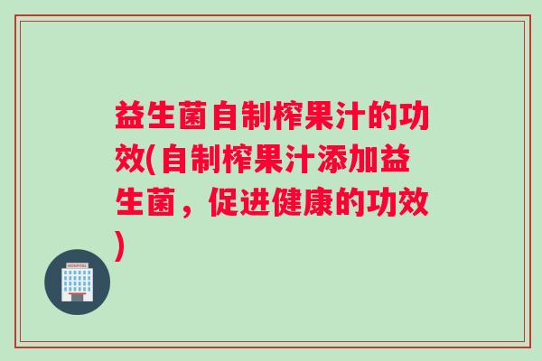 益生菌自制榨果汁的功效(自制榨果汁添加益生菌，促进健康的功效)