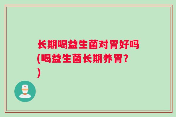长期喝益生菌对胃好吗(喝益生菌长期养胃？)