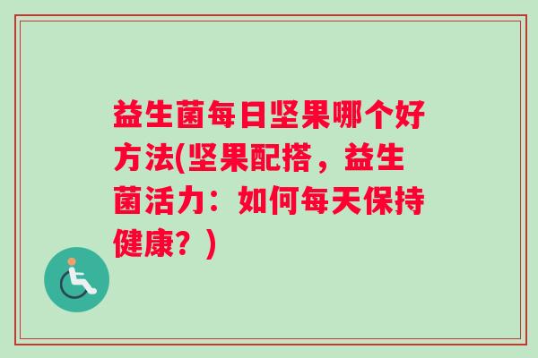 益生菌每日坚果哪个好方法(坚果配搭，益生菌活力：如何每天保持健康？)