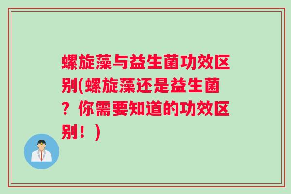 螺旋藻与益生菌功效区别(螺旋藻还是益生菌？你需要知道的功效区别！)