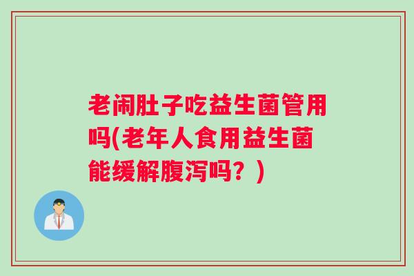 老闹肚子吃益生菌管用吗(老年人食用益生菌能缓解腹泻吗？)