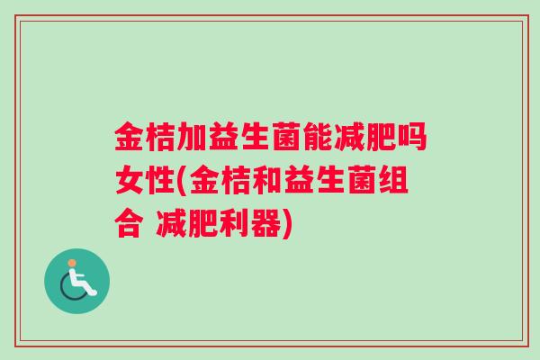 金桔加益生菌能吗女性(金桔和益生菌组合 利器) 金桔加益生菌能吗女性(金桔和益生菌组合 利器)