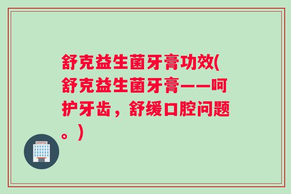 舒克益生菌牙膏功效(舒克益生菌牙膏——呵护牙齿，舒缓口腔问题。)