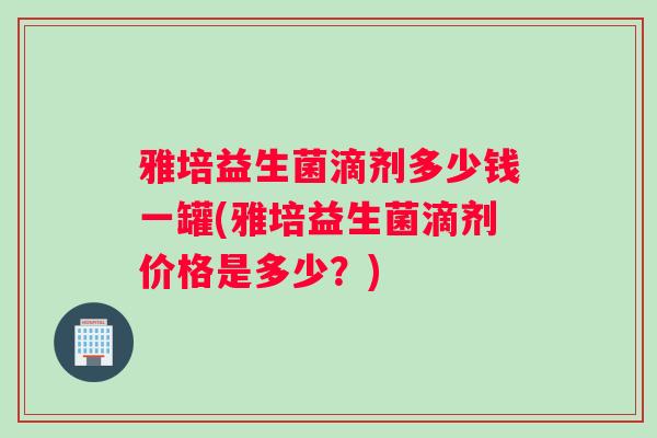 雅培益生菌滴剂多少钱一罐(雅培益生菌滴剂价格是多少？)