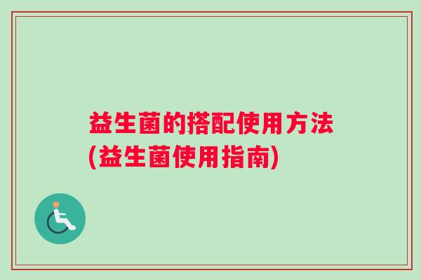 益生菌的搭配使用方法(益生菌使用指南)