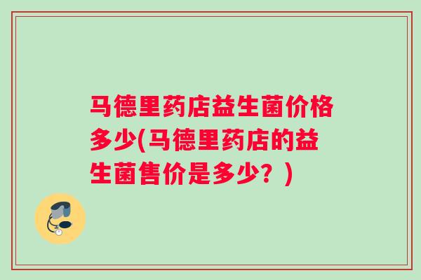 马德里药店益生菌价格多少(马德里药店的益生菌售价是多少?) 马德里药店益生菌价格多少(马德里药店的益生菌售价是多少?)