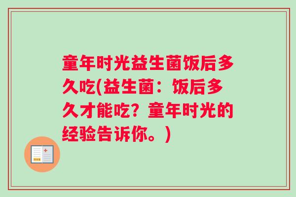 童年时光益生菌饭后多久吃(益生菌：饭后多久才能吃？童年时光的经验告诉你。)