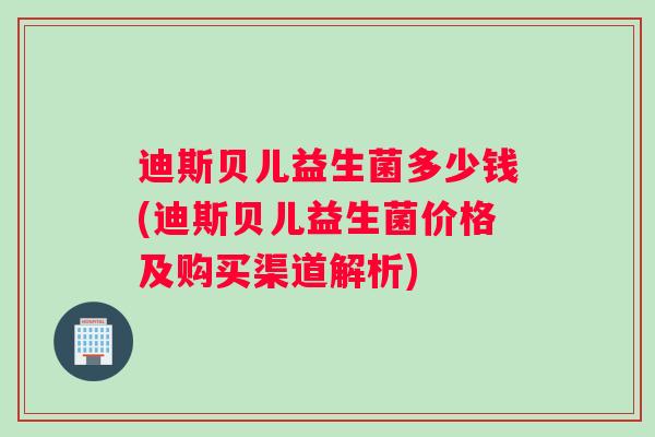 迪斯贝儿益生菌多少钱(迪斯贝儿益生菌价格及购买渠道解析)