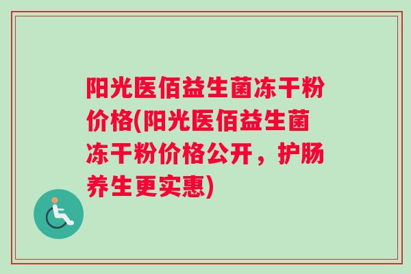阳光医佰益生菌冻干粉价格(阳光医佰益生菌冻干粉价格公开，护肠养生更实惠)