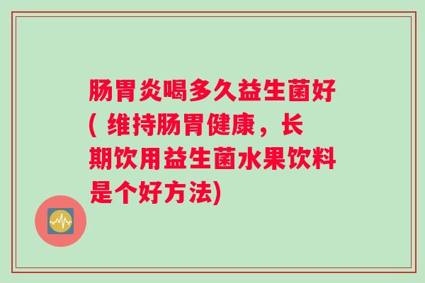 肠喝多久益生菌好( 维持肠胃健康，长期饮用益生菌水果饮料是个好方法)