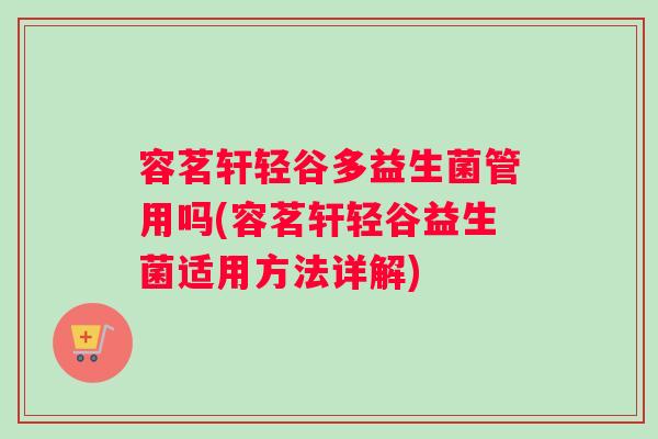 容茗轩轻谷多益生菌管用吗(容茗轩轻谷益生菌适用方法详解) 容茗轩轻谷多益生菌管用吗(容茗轩轻谷益生菌适用方法详解)