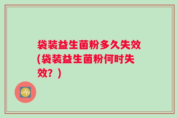 袋装益生菌粉多久失效(袋装益生菌粉何时失效？)