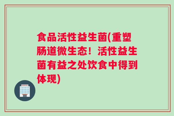 食品活性益生菌(重塑肠道微生态！活性益生菌有益之处饮食中得到体现)