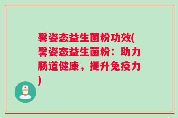 馨姿态益生菌粉功效(馨姿态益生菌粉:助力肠道健康,提升力) 馨姿态益生菌粉功效(馨姿态益生菌粉:助力肠道健康,提升力)