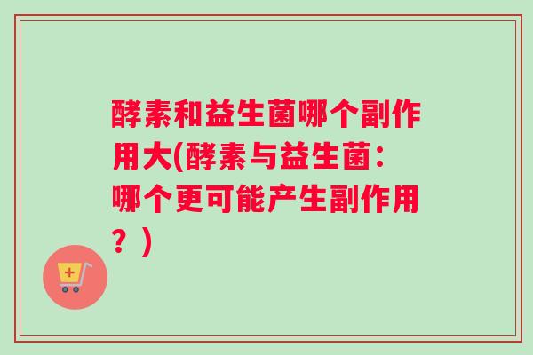 酵素和益生菌哪个副作用大(酵素与益生菌：哪个更可能产生副作用？)