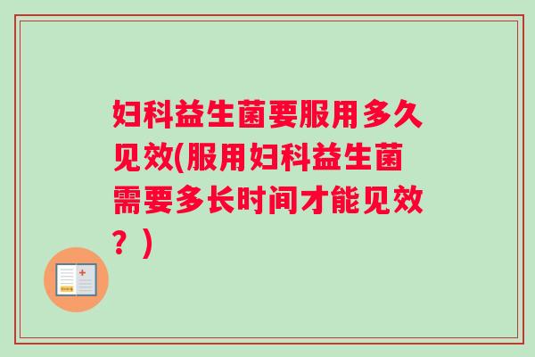 益生菌要服用多久见效(服用益生菌需要多长时间才能见效？)
