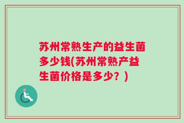 苏州常熟生产的益生菌多少钱(苏州常熟产益生菌价格是多少？)