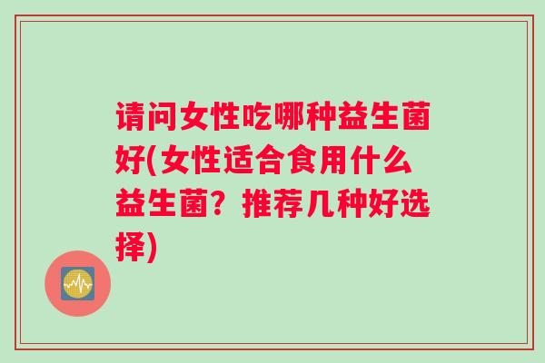 请问女性吃哪种益生菌好(女性适合食用什么益生菌？推荐几种好选择)