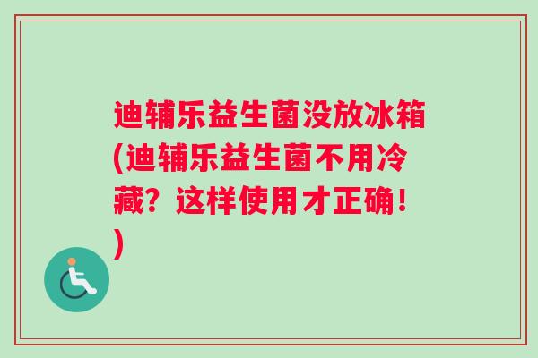 迪辅乐益生菌没放冰箱(迪辅乐益生菌不用冷藏？这样使用才正确！)