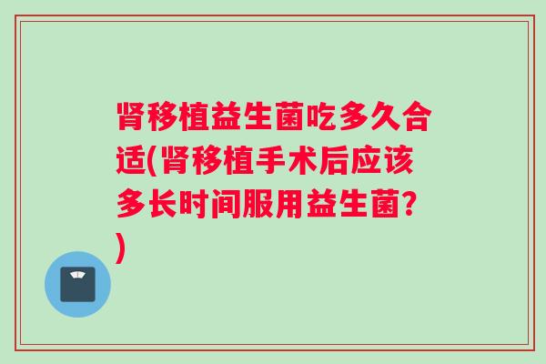 肾移植益生菌吃多久合适(肾移植手术后应该多长时间服用益生菌？)