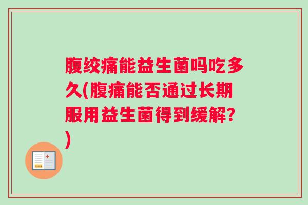 腹绞痛能益生菌吗吃多久(腹痛能否通过长期服用益生菌得到缓解？)