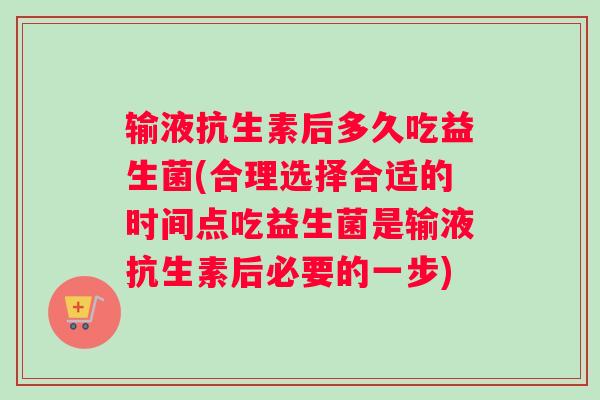 输液抗生素后多久吃益生菌(合理选择合适的时间点吃益生菌是输液抗生素后必要的一步)