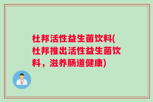 杜邦活性益生菌饮料(杜邦推出活性益生菌饮料，滋养肠道健康)
