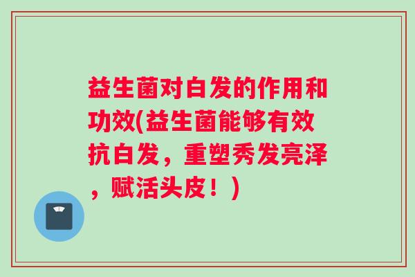 益生菌对白发的作用和功效(益生菌能够有效抗白发，重塑秀发亮泽，赋活头皮！)