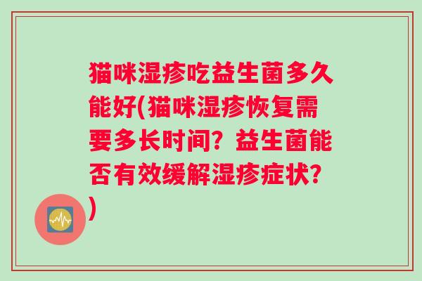 猫咪湿疹吃益生菌多久能好(猫咪湿疹恢复需要多长时间？益生菌能否有效缓解湿疹症状？)
