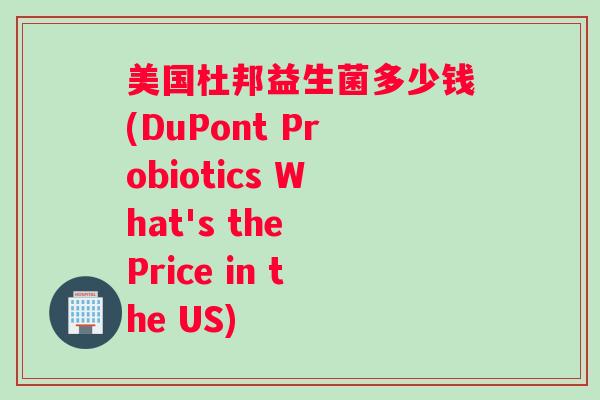美国杜邦益生菌多少钱(DuPont Probiotics What's the Price in the US)